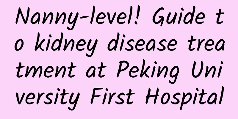 Nanny-level! Guide to kidney disease treatment at Peking University First Hospital
