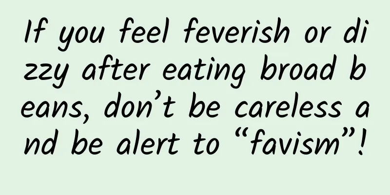 If you feel feverish or dizzy after eating broad beans, don’t be careless and be alert to “favism”!