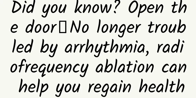 Did you know? Open the door┋No longer troubled by arrhythmia, radiofrequency ablation can help you regain health