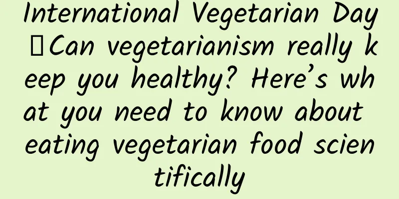International Vegetarian Day丨Can vegetarianism really keep you healthy? Here’s what you need to know about eating vegetarian food scientifically