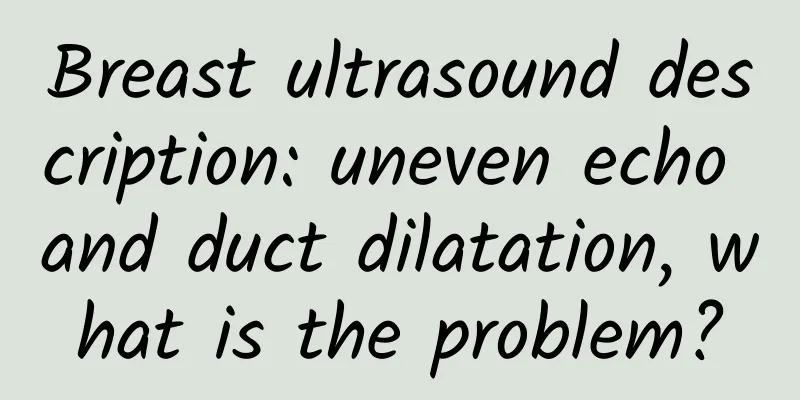 Breast ultrasound description: uneven echo and duct dilatation, what is the problem?