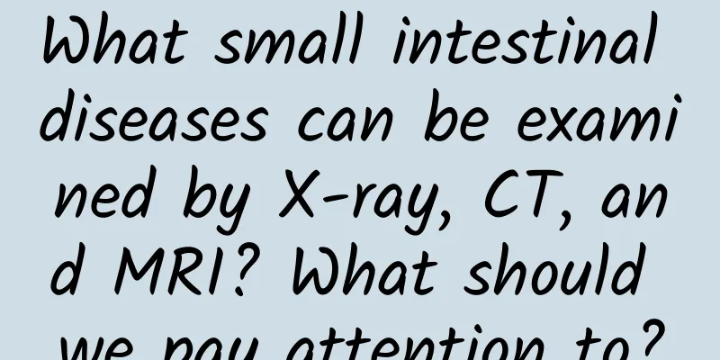 What small intestinal diseases can be examined by X-ray, CT, and MRI? What should we pay attention to?