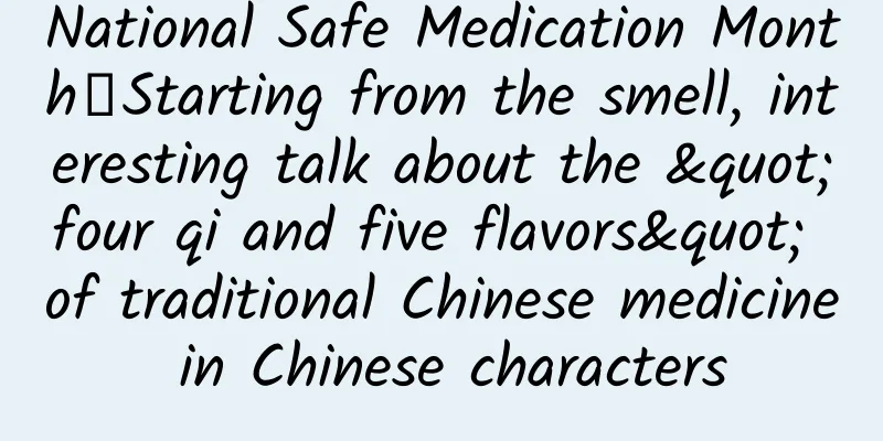 National Safe Medication Month丨Starting from the smell, interesting talk about the "four qi and five flavors" of traditional Chinese medicine in Chinese characters