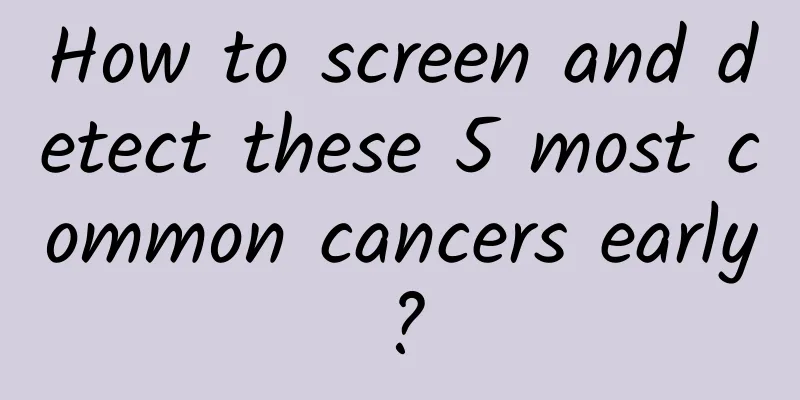 How to screen and detect these 5 most common cancers early?