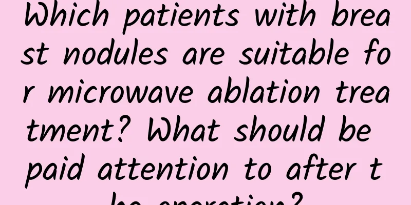 Which patients with breast nodules are suitable for microwave ablation treatment? What should be paid attention to after the operation?