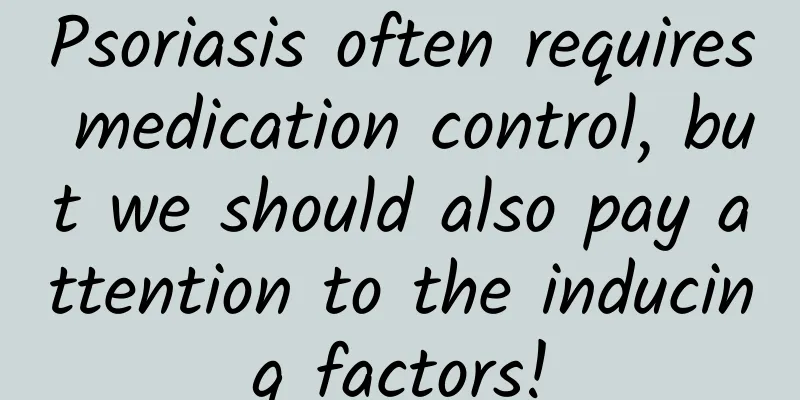Psoriasis often requires medication control, but we should also pay attention to the inducing factors!