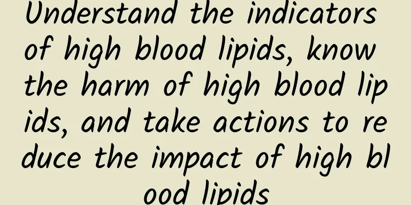Understand the indicators of high blood lipids, know the harm of high blood lipids, and take actions to reduce the impact of high blood lipids