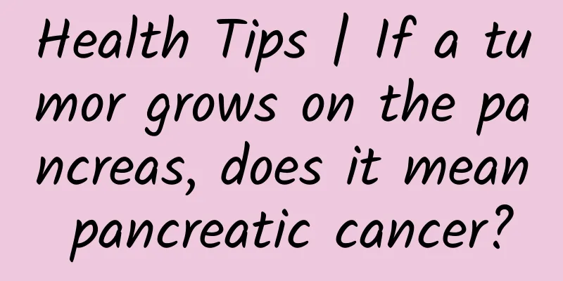 Health Tips | If a tumor grows on the pancreas, does it mean pancreatic cancer?