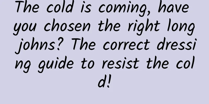 The cold is coming, have you chosen the right long johns? The correct dressing guide to resist the cold!