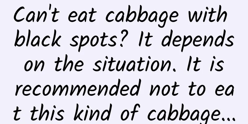 Can't eat cabbage with black spots? It depends on the situation. It is recommended not to eat this kind of cabbage...