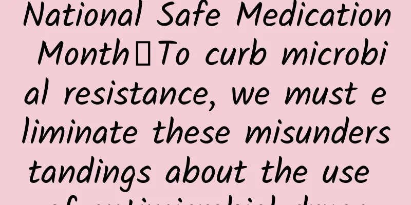 National Safe Medication Month丨To curb microbial resistance, we must eliminate these misunderstandings about the use of antimicrobial drugs
