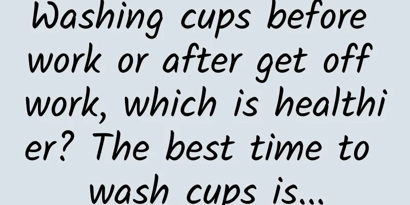 Washing cups before work or after get off work, which is healthier? The best time to wash cups is...
