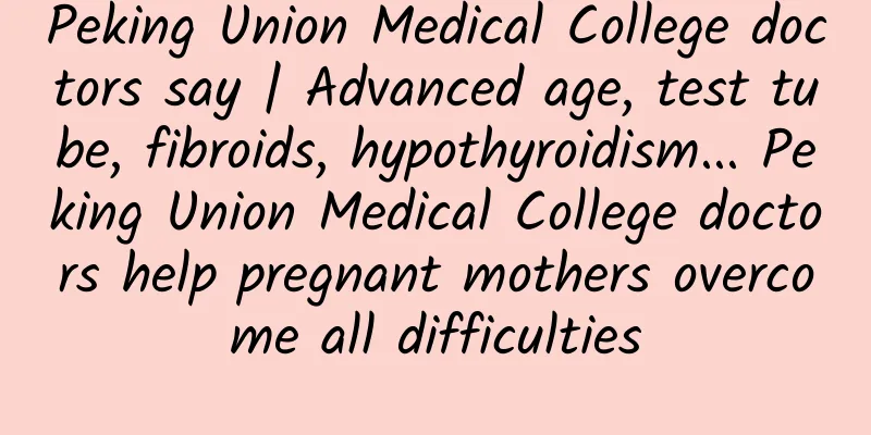 Peking Union Medical College doctors say | Advanced age, test tube, fibroids, hypothyroidism... Peking Union Medical College doctors help pregnant mothers overcome all difficulties