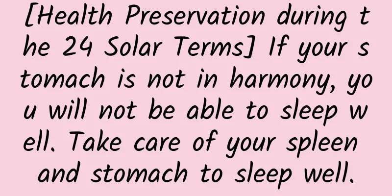 [Health Preservation during the 24 Solar Terms] If your stomach is not in harmony, you will not be able to sleep well. Take care of your spleen and stomach to sleep well.
