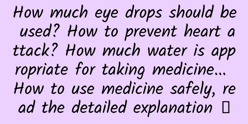How much eye drops should be used? How to prevent heart attack? How much water is appropriate for taking medicine... How to use medicine safely, read the detailed explanation →