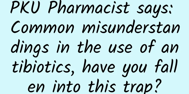 PKU Pharmacist says: Common misunderstandings in the use of antibiotics, have you fallen into this trap?