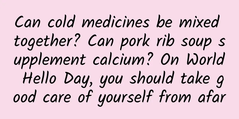 Can cold medicines be mixed together? Can pork rib soup supplement calcium? On World Hello Day, you should take good care of yourself from afar