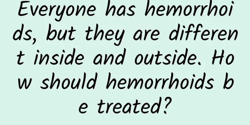 Everyone has hemorrhoids, but they are different inside and outside. How should hemorrhoids be treated?