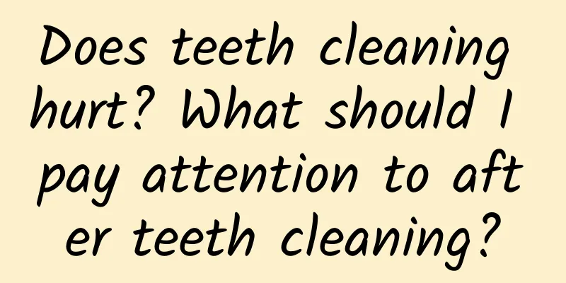 Does teeth cleaning hurt? What should I pay attention to after teeth cleaning?