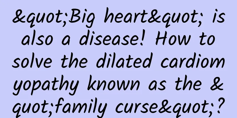 "Big heart" is also a disease! How to solve the dilated cardiomyopathy known as the "family curse"?