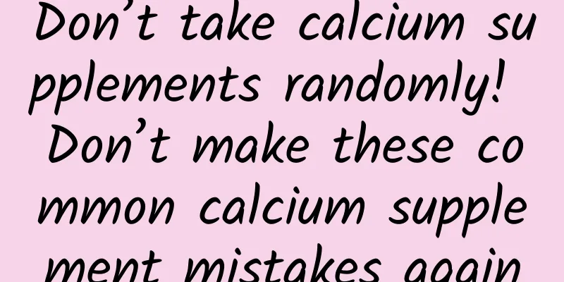 Don’t take calcium supplements randomly! Don’t make these common calcium supplement mistakes again
