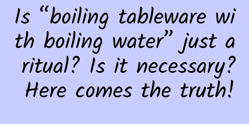 Is “boiling tableware with boiling water” just a ritual? Is it necessary? Here comes the truth!