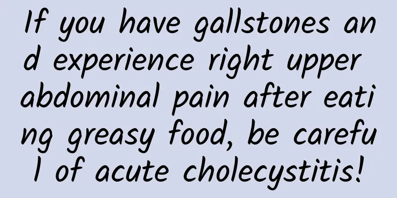 If you have gallstones and experience right upper abdominal pain after eating greasy food, be careful of acute cholecystitis!