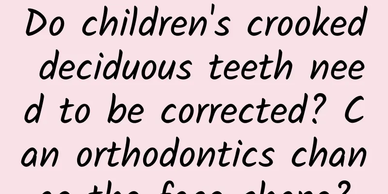 Do children's crooked deciduous teeth need to be corrected? Can orthodontics change the face shape?