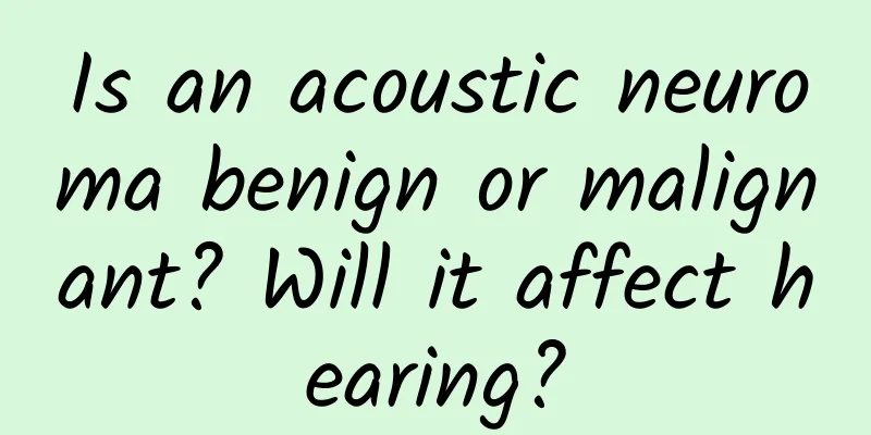 Is an acoustic neuroma benign or malignant? Will it affect hearing?
