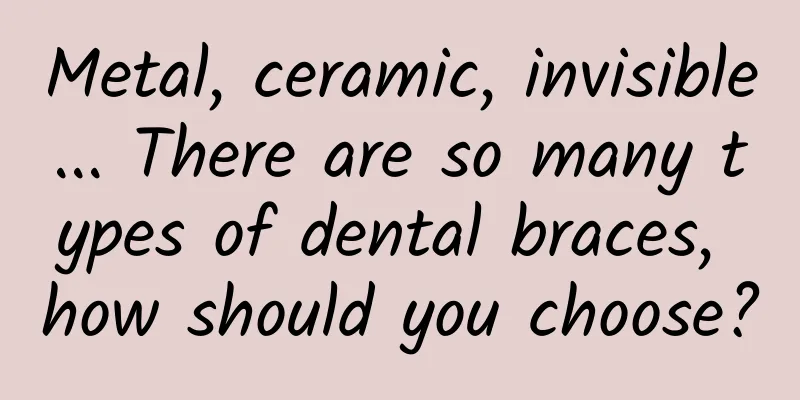 Metal, ceramic, invisible... There are so many types of dental braces, how should you choose?