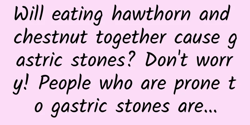 Will eating hawthorn and chestnut together cause gastric stones? Don't worry! People who are prone to gastric stones are...
