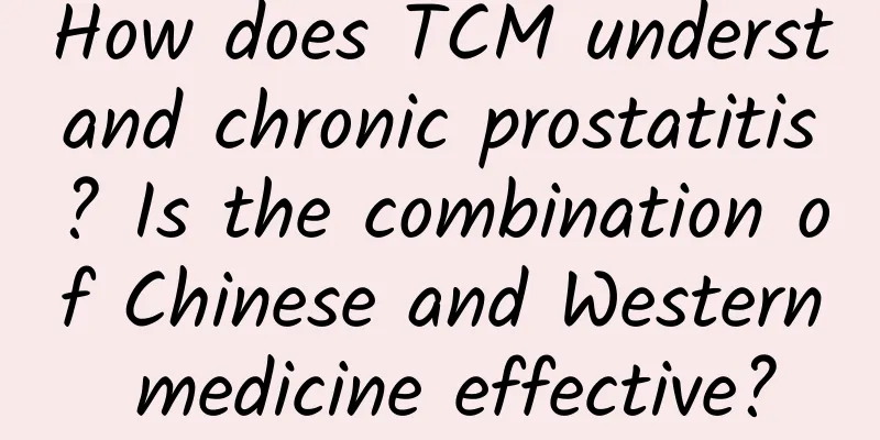 How does TCM understand chronic prostatitis? Is the combination of Chinese and Western medicine effective?