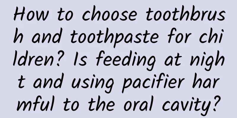 How to choose toothbrush and toothpaste for children? Is feeding at night and using pacifier harmful to the oral cavity?