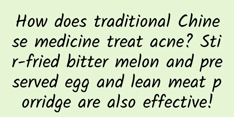 How does traditional Chinese medicine treat acne? Stir-fried bitter melon and preserved egg and lean meat porridge are also effective!