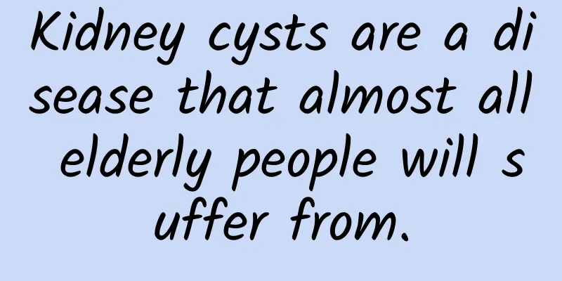 Kidney cysts are a disease that almost all elderly people will suffer from.
