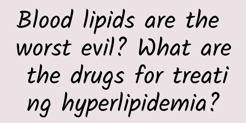 Blood lipids are the worst evil? What are the drugs for treating hyperlipidemia?
