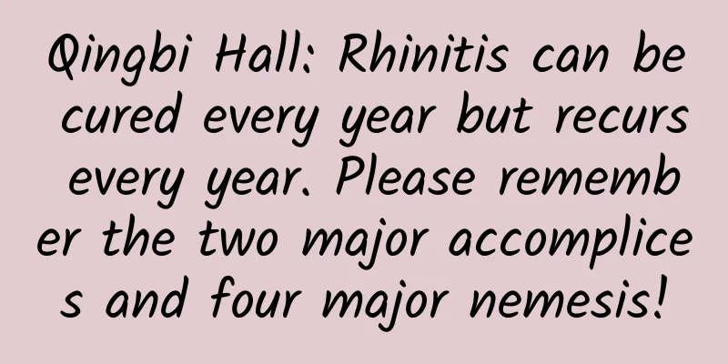 Qingbi Hall: Rhinitis can be cured every year but recurs every year. Please remember the two major accomplices and four major nemesis!