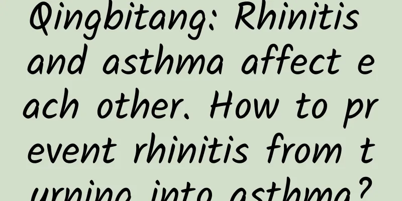 Qingbitang: Rhinitis and asthma affect each other. How to prevent rhinitis from turning into asthma?
