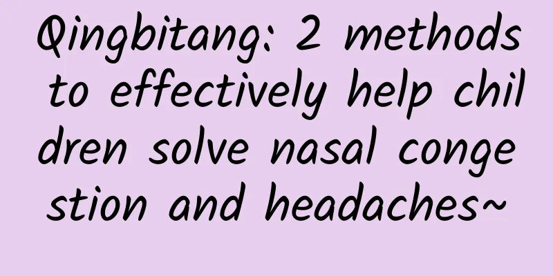 Qingbitang: 2 methods to effectively help children solve nasal congestion and headaches~