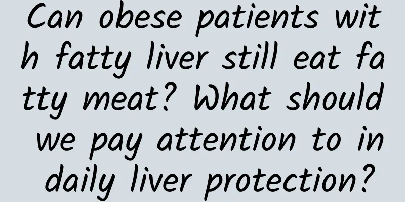 Can obese patients with fatty liver still eat fatty meat? What should we pay attention to in daily liver protection?