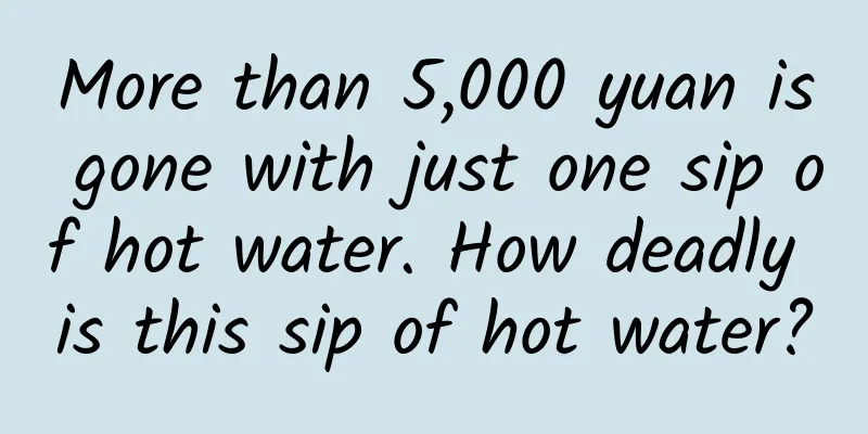 More than 5,000 yuan is gone with just one sip of hot water. How deadly is this sip of hot water?