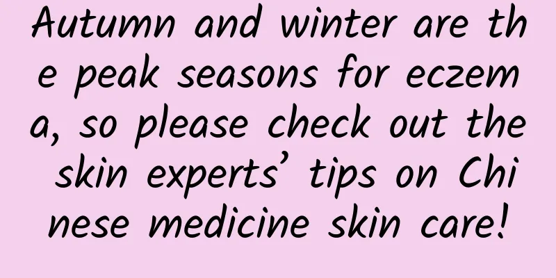 Autumn and winter are the peak seasons for eczema, so please check out the skin experts’ tips on Chinese medicine skin care!