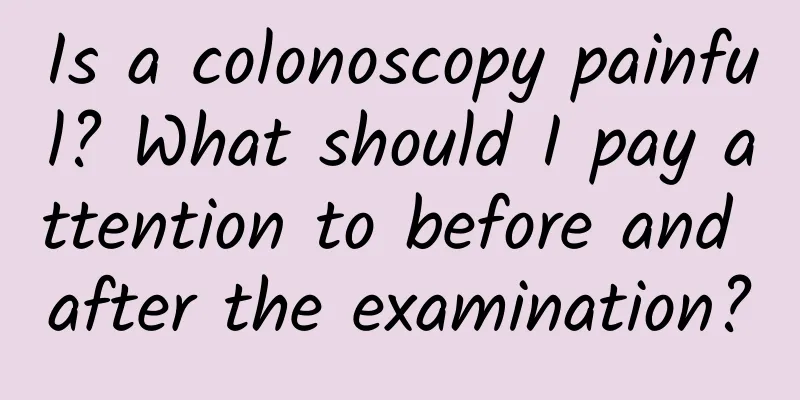 Is a colonoscopy painful? What should I pay attention to before and after the examination?