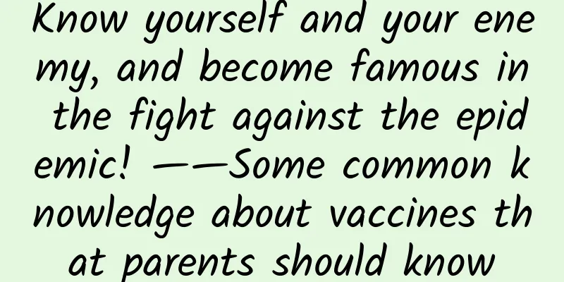 Know yourself and your enemy, and become famous in the fight against the epidemic! ——Some common knowledge about vaccines that parents should know