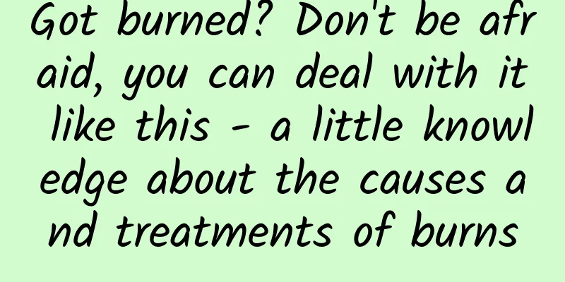 Got burned? Don't be afraid, you can deal with it like this - a little knowledge about the causes and treatments of burns