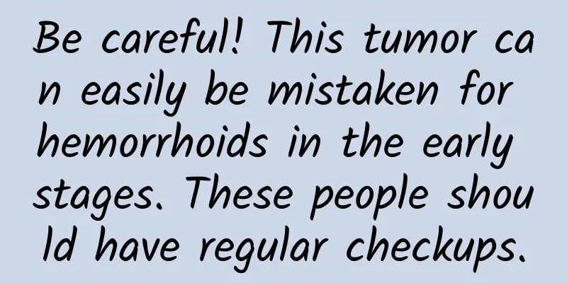 Be careful! This tumor can easily be mistaken for hemorrhoids in the early stages. These people should have regular checkups.