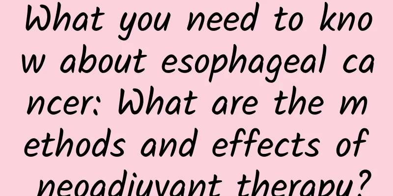 What you need to know about esophageal cancer: What are the methods and effects of neoadjuvant therapy?