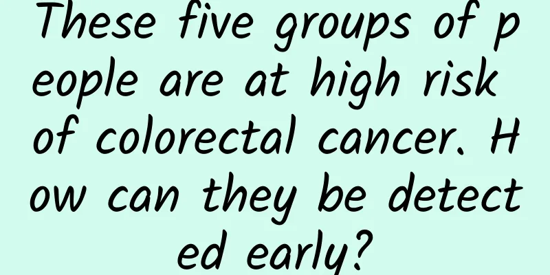 These five groups of people are at high risk of colorectal cancer. How can they be detected early?