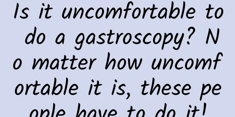 Is it uncomfortable to do a gastroscopy? No matter how uncomfortable it is, these people have to do it!