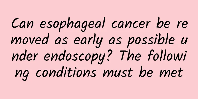 Can esophageal cancer be removed as early as possible under endoscopy? The following conditions must be met